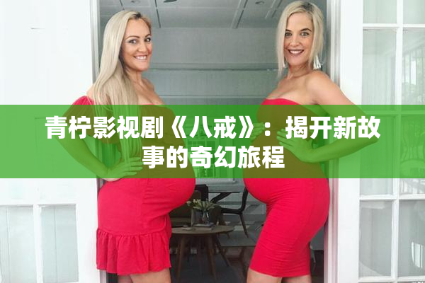 青柠影视剧《八戒》：揭开新故事的奇幻旅程