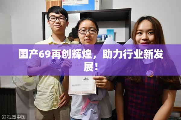 国产69再创辉煌，助力行业新发展！