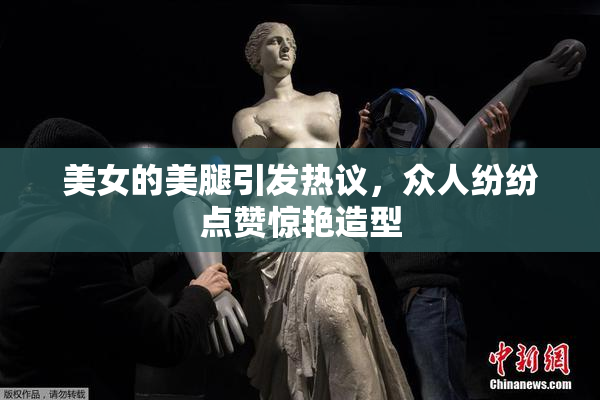 美女的美腿引发热议，众人纷纷点赞惊艳造型