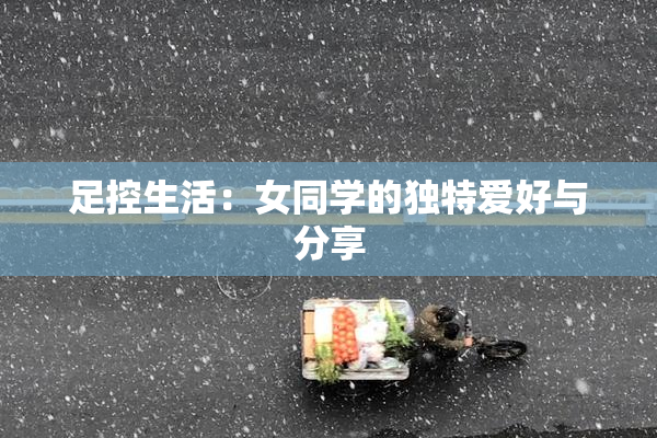 足控生活：女同学的独特爱好与分享