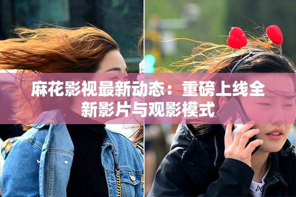麻花影视最新动态：重磅上线全新影片与观影模式