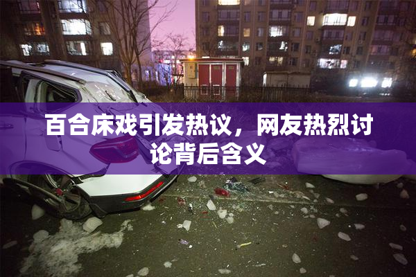 百合床戏引发热议，网友热烈讨论背后含义