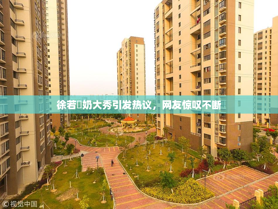 徐若瑄奶大秀引发热议，网友惊叹不断