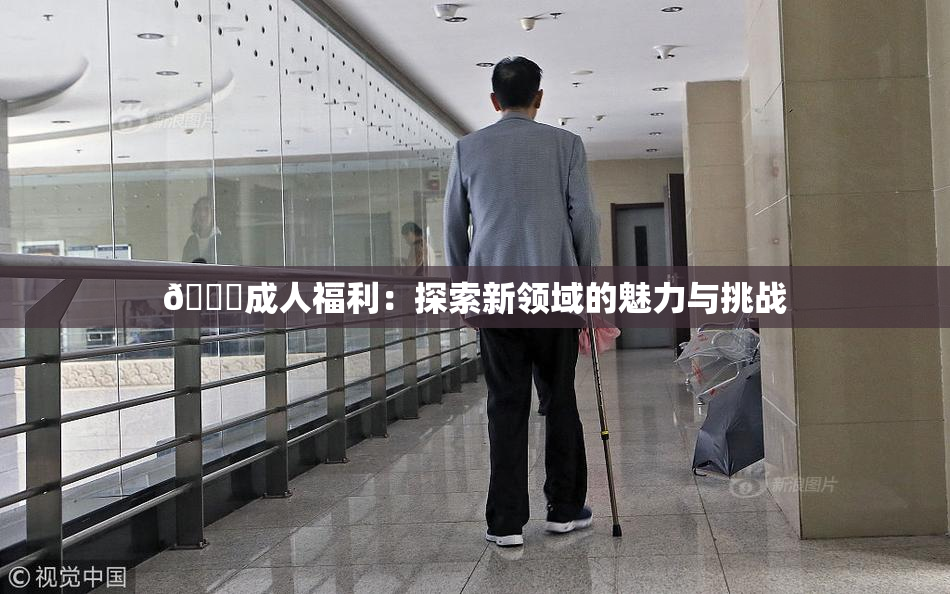 🔞成人福利：探索新领域的魅力与挑战