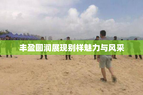 丰盈圆润展现别样魅力与风采