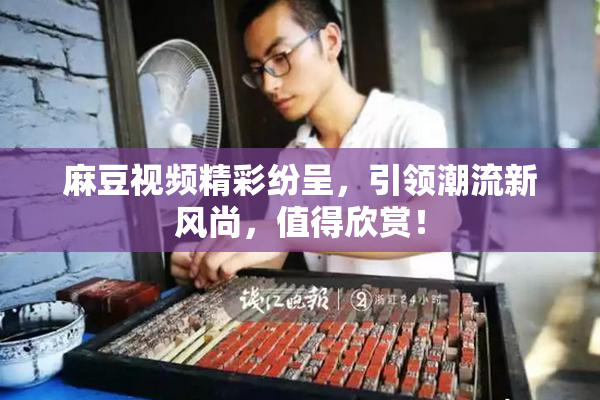 麻豆视频精彩纷呈，引领潮流新风尚，值得欣赏！