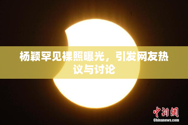 杨颖罕见裸照曝光，引发网友热议与讨论