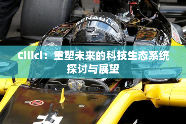 Cilici：重塑未来的科技生态系统探讨与展望