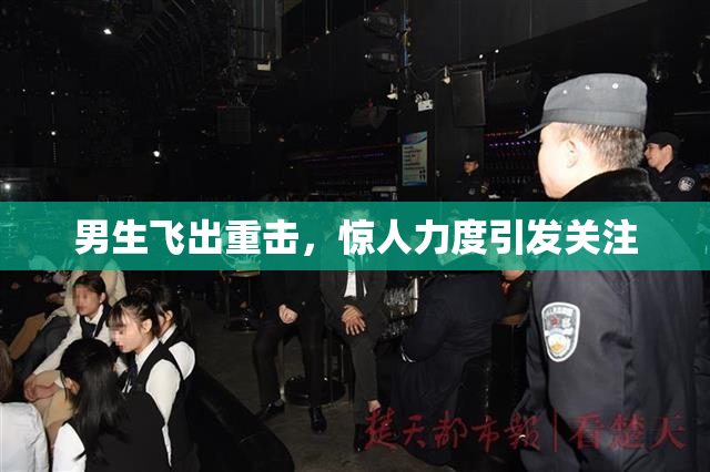 男生飞出重击，惊人力度引发关注