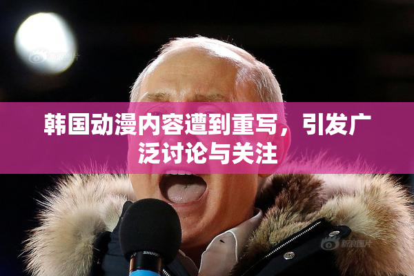 韩国动漫内容遭到重写，引发广泛讨论与关注