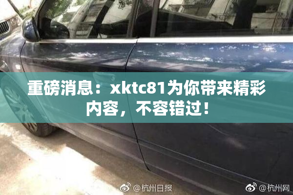 重磅消息：xktc81为你带来精彩内容，不容错过！