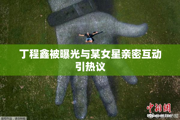 丁程鑫被曝光与某女星亲密互动引热议