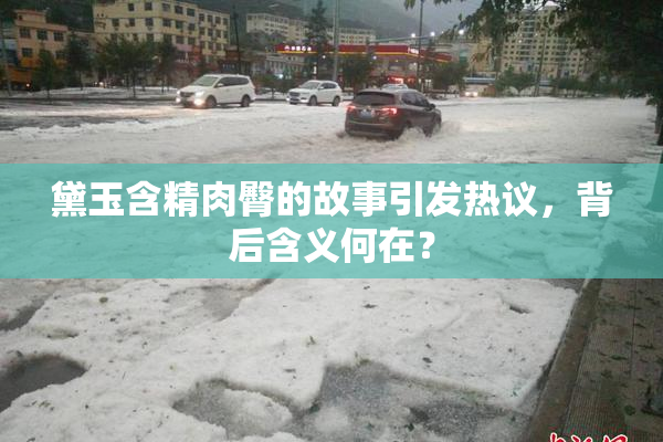黛玉含精肉臀的故事引发热议，背后含义何在？