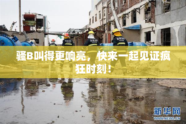 骚B叫得更响亮，快来一起见证疯狂时刻！