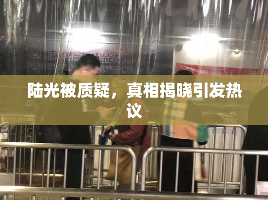 陆光被质疑，真相揭晓引发热议