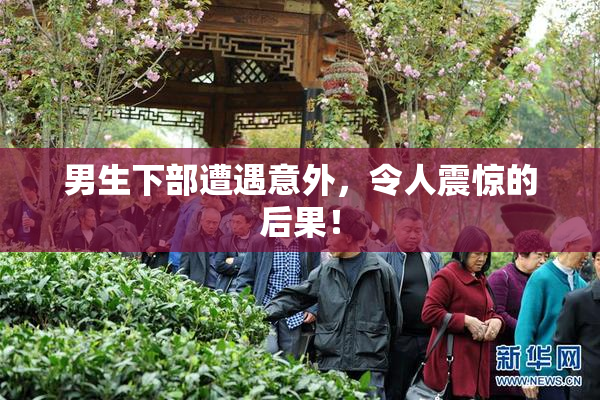 男生下部遭遇意外，令人震惊的后果！