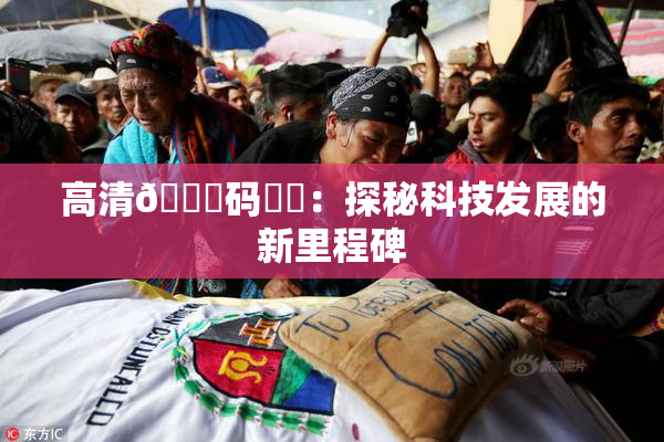 高清🈚码❌‌：探秘科技发展的新里程碑