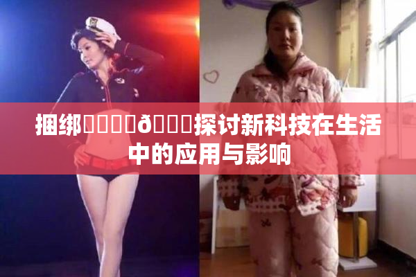 捆绑❌‌❌‌🔞探讨新科技在生活中的应用与影响