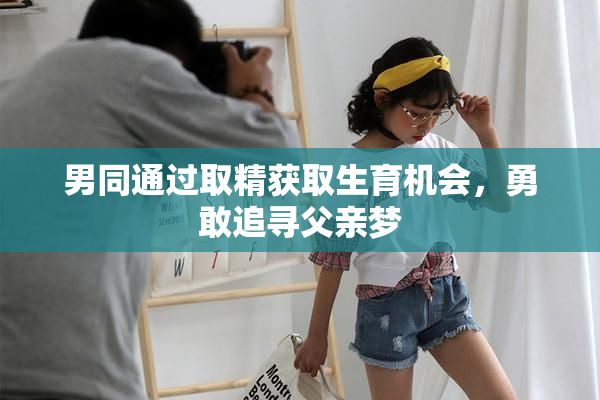 男同通过取精获取生育机会，勇敢追寻父亲梦