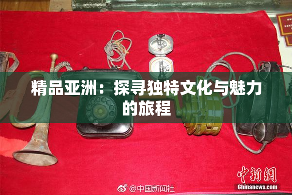 精品亚洲：探寻独特文化与魅力的旅程