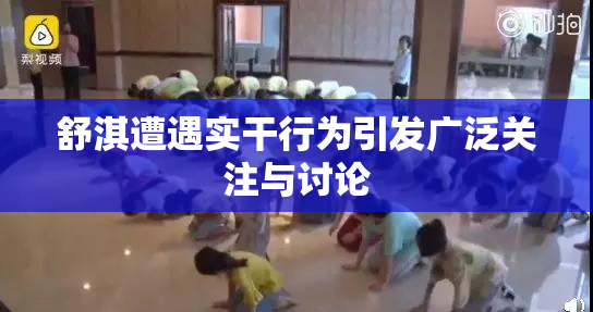 舒淇遭遇实干行为引发广泛关注与讨论