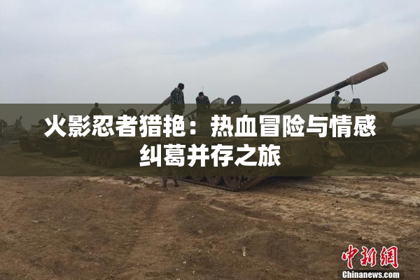 火影忍者猎艳：热血冒险与情感纠葛并存之旅