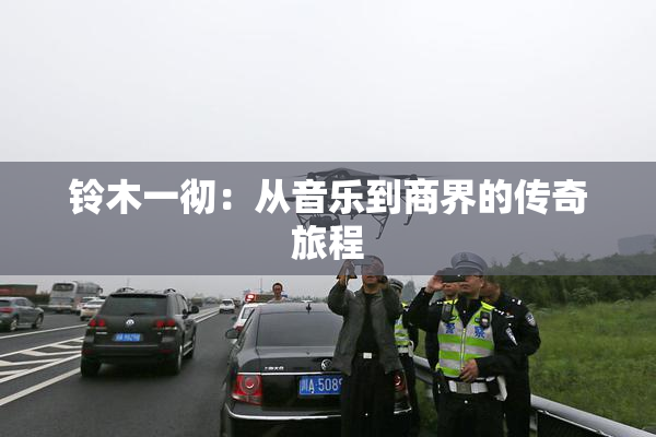 铃木一彻：从音乐到商界的传奇旅程