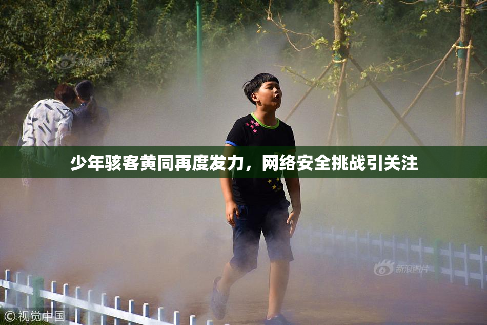 少年骇客黄同再度发力，网络安全挑战引关注