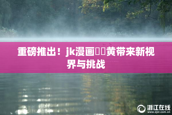 重磅推出！jk漫画❌‌黄带来新视界与挑战