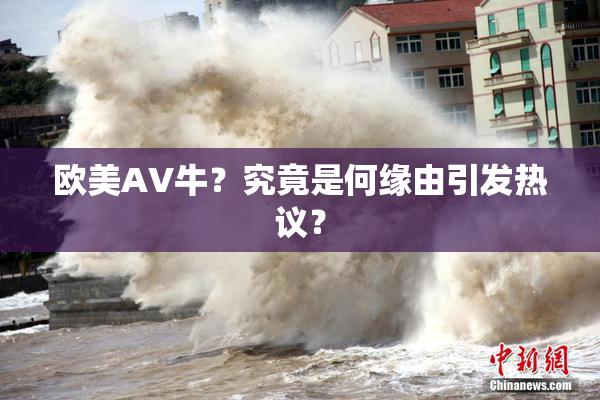 欧美AV牛？究竟是何缘由引发热议？