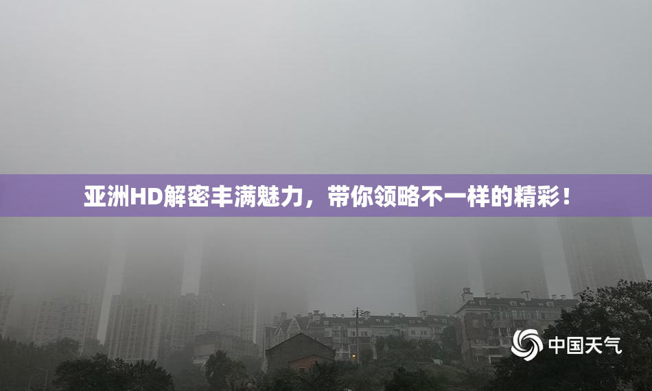亚洲HD解密丰满魅力，带你领略不一样的精彩！