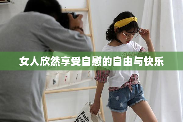 女人欣然享受自慰的自由与快乐