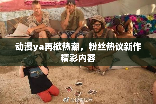 动漫ya再掀热潮，粉丝热议新作精彩内容