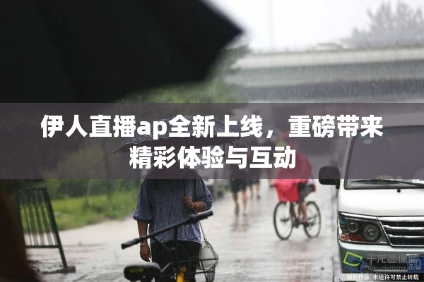 伊人直播ap全新上线，重磅带来精彩体验与互动