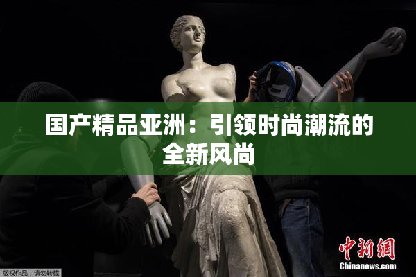 国产精品亚洲：引领时尚潮流的全新风尚