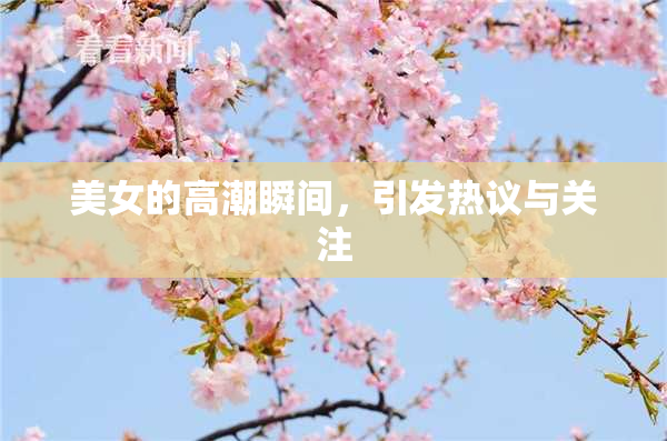 美女的高潮瞬间，引发热议与关注