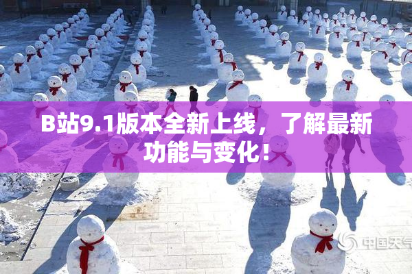B站9.1版本全新上线，了解最新功能与变化！