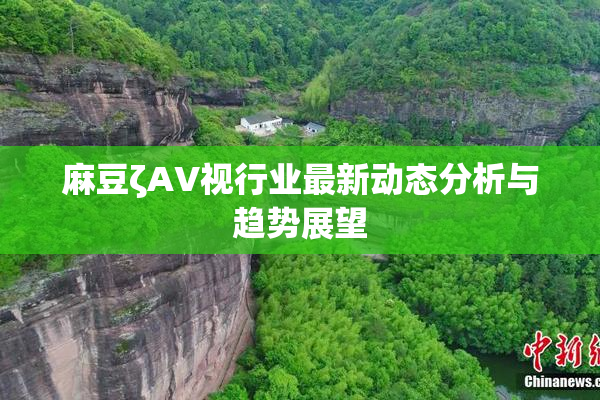 麻豆ζAV视行业最新动态分析与趋势展望