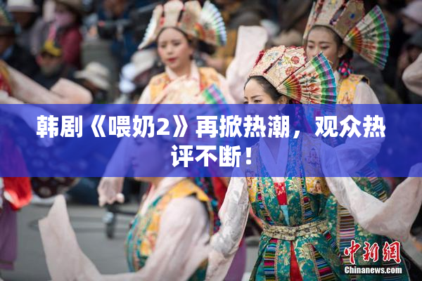 韩剧《喂奶2》再掀热潮，观众热评不断！
