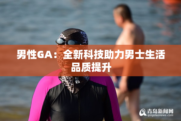 男性GA：全新科技助力男士生活品质提升