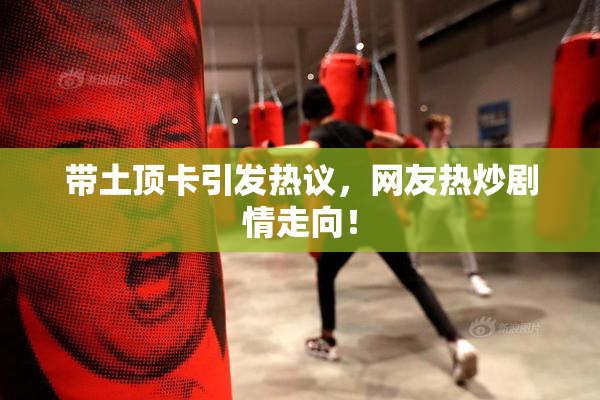 带土顶卡引发热议，网友热炒剧情走向！