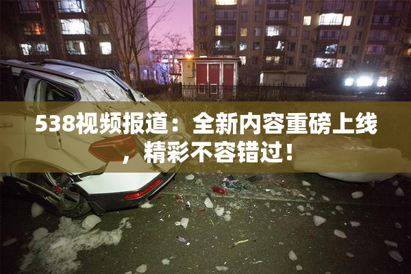 538视频报道：全新内容重磅上线，精彩不容错过！