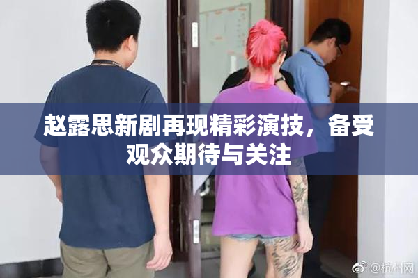 赵露思新剧再现精彩演技，备受观众期待与关注