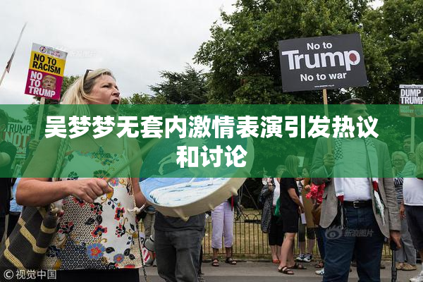吴梦梦无套内激情表演引发热议和讨论