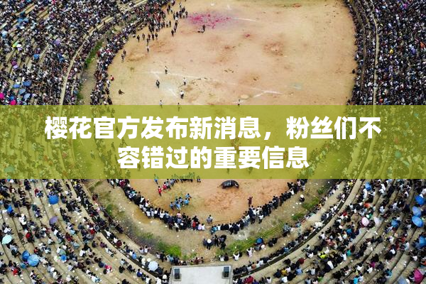 樱花官方发布新消息，粉丝们不容错过的重要信息