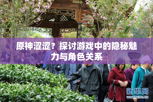 原神涩涩？探讨游戏中的隐秘魅力与角色关系