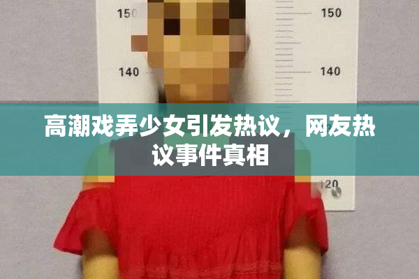 高潮戏弄少女引发热议，网友热议事件真相