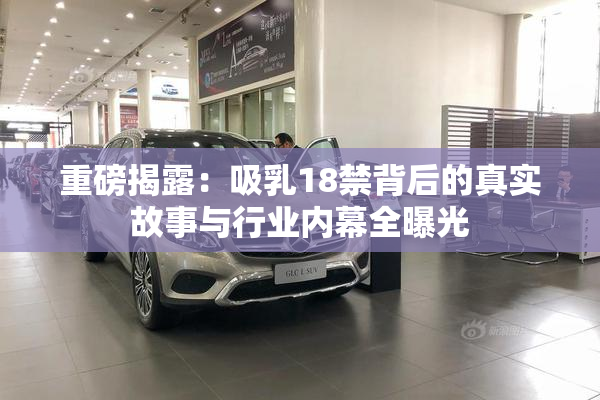 重磅揭露：吸乳18禁背后的真实故事与行业内幕全曝光