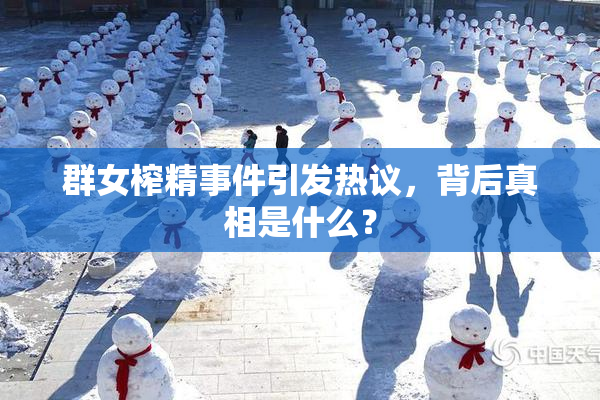 群女榨精事件引发热议，背后真相是什么？