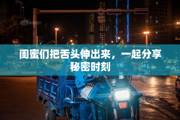 闺蜜们把舌头伸出来，一起分享秘密时刻